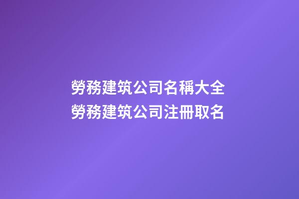 勞務建筑公司名稱大全 勞務建筑公司注冊取名
